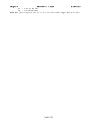 Chapter-7 Shear Stress in Beam S K Mondal’s
(c) A is true but R is false
(d) A is false but R is true
IAS-5. Ans. (c) Twisting occurs since the line of action of the load does not pass through the shear.
Page 264 of 429
 