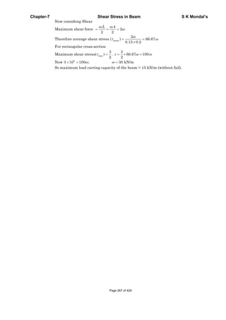 Chapter-7 Shear Stress in Beam S K Mondal’s
mean
max
6
Now consideng Shear
. .4
Maximum shear force 2
2 2
2
Therefore average shear stress ( ) 66.67
0.15 0.2
For rectangular cross-section
3 3
Maximum shear stress( ) . 66.67 100
2 2
Now 3 10 100 ;
L
30 kN/m
So maximum load carring capacity of the beam = 15 kN/m (without fail).
Page 267 of 429
 