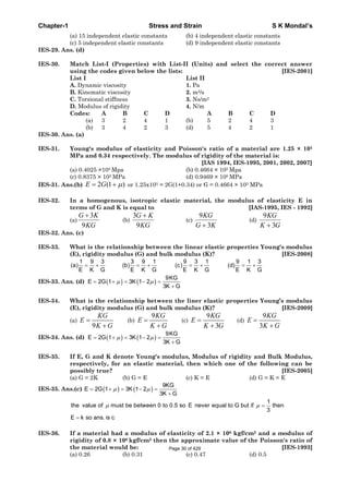 Chapter-1 Stress and Strain S K Mondal’s
(a) 15 independent elastic constants (b) 4 independent elastic constants
(c) 5 independent elastic constants (d) 9 independent elastic constants
IES-29. Ans. (d)
IES-30. Match List-I (Properties) with List-II (Units) and select the correct answer
using the codes given below the lists: [IES-2001]
List I List II
A. Dynamic viscosity 1. Pa
B. Kinematic viscosity 2. m2/s
C. Torsional stiffness 3. Ns/m2
D. Modulus of rigidity 4. N/m
Codes: A B C D A B C D
(a) 3 2 4 1 (b) 5 2 4 3
(b) 3 4 2 3 (d) 5 4 2 1
IES-30. Ans. (a)
IES-31. Young's modulus of elasticity and Poisson's ratio of a material are 1.25 × 105
MPa and 0.34 respectively. The modulus of rigidity of the material is:
[IAS 1994, IES-1995, 2001, 2002, 2007]
(a) 0.4025 ×105 Mpa (b) 0.4664 × 105 Mpa
(c) 0.8375 × 105 MPa (d) 0.9469 × 105 MPa
IES-31. Ans.(b) )1(2GE or 1.25x105 = 2G(1+0.34) or G = 0.4664 × 105 MPa
IES-32. In a homogenous, isotropic elastic material, the modulus of elasticity E in
terms of G and K is equal to [IAS-1995, IES - 1992]
(a)
3
9
G K
KG
(b)
3
9
G K
KG
(c)
9
3
KG
G K
(d)
9
3
KG
K G
IES-32. Ans. (c)
IES-33. What is the relationship between the linear elastic properties Young's modulus
(E), rigidity modulus (G) and bulk modulus (K)? [IES-2008]
1 9 3 3 9 1 9 3 1 9 1 3
(a) (b) (c) (d)
E K G E K G E K G E K G
IES-33. Ans. (d)
9KG
E 2G 1 3K 1 2
3K G
IES-34. What is the relationship between the liner elastic properties Young’s modulus
(E), rigidity modulus (G) and bulk modulus (K)? [IES-2009]
(a)
9
KG
E
K G
(b)
9KG
E
K G
(c)
9
3
KG
E
K G
(d)
9
3
KG
E
K G
IES-34. Ans. (d)
9KG
E 2G 1 3K 1 2
3K G
IES-35. If E, G and K denote Young's modulus, Modulus of rigidity and Bulk Modulus,
respectively, for an elastic material, then which one of the following can be
possibly true? [IES-2005]
(a) G = 2K (b) G = E (c) K = E (d) G = K = E
IES-35. Ans.(c)
9KG
E 2G 1 3K 1 2
3K G
1
the value of must be between 0 to 0.5 so E never equal to G but if then
3
E k so ans. is c
IES-36. If a material had a modulus of elasticity of 2.1 × 106 kgf/cm2 and a modulus of
rigidity of 0.8 × 106 kgf/cm2 then the approximate value of the Poisson's ratio of
the material would be: [IES-1993]
(a) 0.26 (b) 0.31 (c) 0.47 (d) 0.5
Page 30 of 429
 