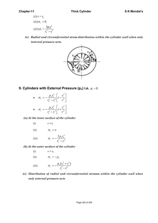 Chapter-11 Thick Cylinder S K Mondal’s
2
i
2 2
( ) r = r
( ) 0
2p r
( ) =
σ
σ
=
−
o
r
i
t
o i
i
ii
iii
r r
(c) Radial and circumferential stress distribution within the cylinder wall when only
internal pressure acts.
9. Cylinders with External Pressure (po) i.e. 0ip =
•
2 2
r 2 2 2
σ
⎡ ⎤
= − −⎢ ⎥
− ⎣ ⎦
o o i
o i
p r r
i
r r r
•
2 2
2 2 2
σ
⎡ ⎤
= − +⎢ ⎥
− ⎣ ⎦
o o i
t
o i
p r r
i
r r r
(a) At the inner surface of the cylinder
(i) r = ir
(ii) r oσ =
(iii)
2
2 2
2
σ = −
−
o o
t
o i
p r
r r
(b) At the outer surface of the cylinder
(i) r = ro
(ii) r opσ = −
(iii)
2 2
2 2
( )
σ
+
= −
−
o o i
t
o i
p r r
r r
(c) Distribution of radial and circumferential stresses within the cylinder wall when
only external pressure acts
Page 325 of 429
 