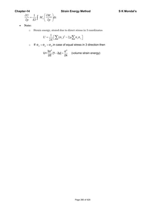 Chapter-14 Strain Energy Method S K Mondal’s
1 ⎛ ⎞∂∂
= ⎜ ⎟
∂ ∂⎝ ⎠
∫ x
x
MU
M dx
p EI p
• Note:
o Strain energy, stored due to direct stress in 3 coordinates
21
(σ ) 2 σ σ
2
μ⎡ ⎤= −⎣ ⎦∑ ∑x x yU
E
o = =If σ σ σ ,in case of equal stress in 3 direction thenx y z
2 2
3σ σ
U= [1 2μ] (volume strain energy)
2 2E k
− =
Page 390 of 429
 