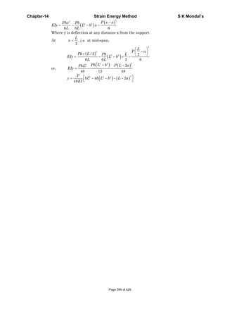 Chapter-14 Strain Energy Method S K Mondal’s
( )
( )
( )
( )
( ) ( )
( )
3
3
2 2
3
3
2 2
32 22
2 2 2
6 6 6
Where y is deflection at any distance x from the support.
At , , . at mid-span,
2
/ 2 2
6 6 2 6
2
or,
48 12 48
4
48
P x aPbx Pb
EIy L b x
L L
L
x i e
L
P a
Pb L Pb L
EIy L b
L L
Pb L b P L aPbL
EIy
P
y bL b L b L
EI
−
= − − −
=
⎛ ⎞
−⎜ ⎟× ⎝ ⎠= − − × −
− −
= − −
= − − − −( )
3
2a⎡ ⎤
⎣ ⎦
Page 399 of 429
 