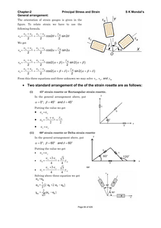 Chapter-2 Principal Stress and Strain S K Mondal’s
General arrangement:
The orientation of strain gauges is given in the
figure. To relate strain we have to use the
following formula.
2 sin2
2 2 2
x y x y xy
cos
We get
2 sin2
2 2 2
x y x y xy
a cos
2 sin2
2 2 2
x y x y xy
b cos
2 sin2
2 2 2
x y x y xy
c cos
From this three equations and three unknown we may solve , ,x y xyand
Two standard arrangement of the of the strain rosette are as follows:
(i) 45° strain rosette or Rectangular strain rosette.
In the general arrangement above, put
0 ; 45 45o o o
and
Putting the value we get
a x
2 2
xyx x
b
c y
45
o
(ii) 60° strain rosette or Delta strain rosette
In the general arrangement above, put
0 ; 60 60o o o
and
Putting the value we get
a y
3 3
4 4
x y
b xy
3 3
4 4
x y
c xy
Solving above three equation we get
60o
1200
or
Page 84 of 429
 