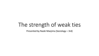 The strength of weak ties 
Presented by Naoki Maejima (Sociology – 3rd) 
 