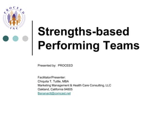 Strengths-based Performing Teams Presented by:  PROCEED Facilitator/Presenter:  Chiquita T. Tuttle, MBA Marketing Management & Health Care Consulting, LLC Oakland, California 94605 Bananactt@comcast.net 