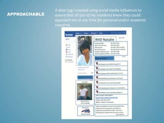 A door tag I created using social media influences to
APPROACHABLE   assure that all 500 of my residents knew they could
               approach me at any time for personal and/or academic
               concerns.
 