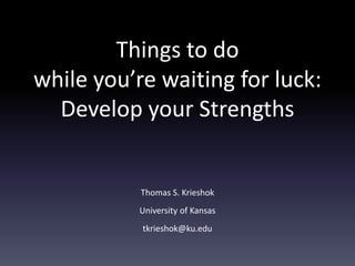 Things to do
while you’re waiting for luck:
Develop your Strengths
Thomas S. Krieshok
University of Kansas
tkrieshok@ku.edu
 