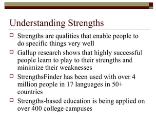 Understanding Strengths
 Strengths are qualities that enable people to
do specific things very well
 Gallup research sho...
