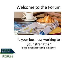 Welcome to the Forum
Is your business working to
your strengths?
Build a business that is in balance
 