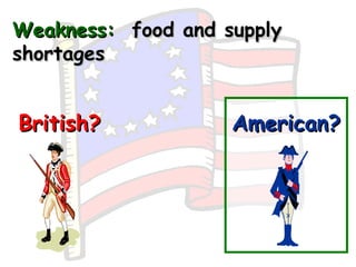 Weakness:   food and supply shortages British? American? 
