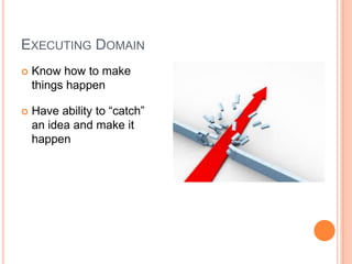 Executing DomainKnow how to make things happenHave ability to “catch” an idea and make it happen