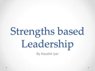Strengths based
Leadership
By Kaushik Iyer
 