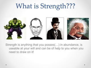 What is Strength???
Strength is anything that you posses(…) in abundance, is
useable at your will and can be of help to you when you
need to draw on it!
 