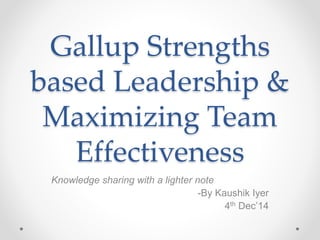 Gallup Strengths
based Leadership &
Maximizing Team
Effectiveness
Knowledge sharing with a lighter note
-By Kaushik Iyer
4th Dec’14
 
