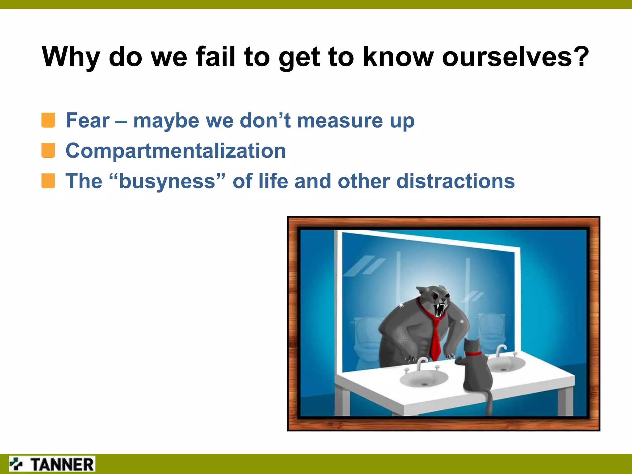 Why do we fail to get to know ourselves?
Fear – maybe we don’t measure up
Compartmentalization
The “busyness” of life and other distractions

 