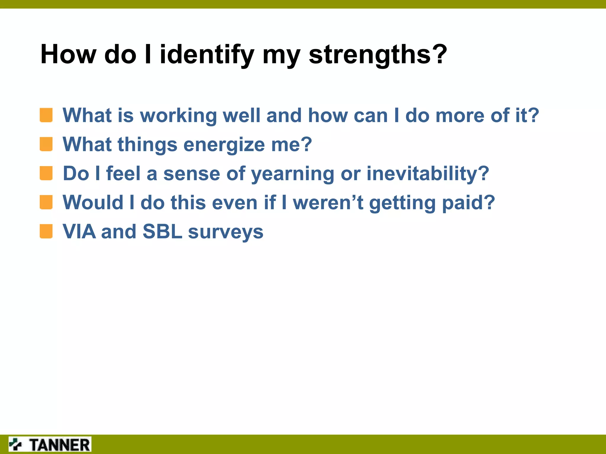 How do I identify my strengths?
What is working well and how can I do more of it?
What things energize me?
Do I feel a sense of yearning or inevitability?
Would I do this even if I weren’t getting paid?
VIA and SBL surveys

 