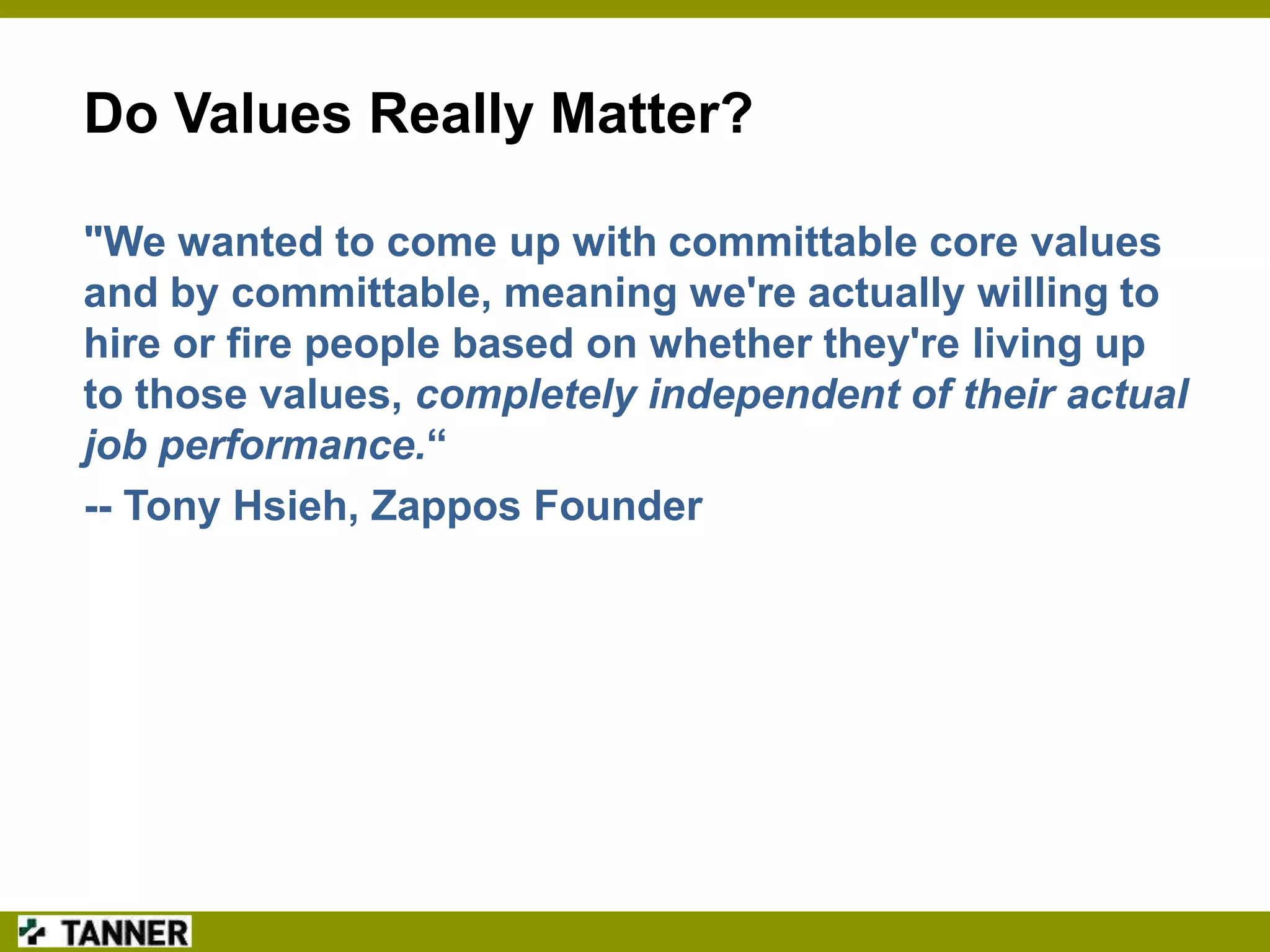 Do Values Really Matter?
"We wanted to come up with committable core values
and by committable, meaning we're actually willing to
hire or fire people based on whether they're living up
to those values, completely independent of their actual
job performance.“
-- Tony Hsieh, Zappos Founder

 