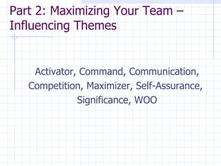 Part 2: Maximizing Your Team – Influencing Themes  Activator, Command, Communication, Competition, Maximizer, Self-Assurance,  Significance, WOO 