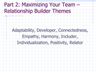 Part 2: Maximizing Your Team – Relationship Builder Themes  Adaptability, Developer, Connectedness, Empathy, Harmony, Includer, Individualization, Positivity, Relator 
