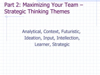 Part 2: Maximizing Your Team – Strategic Thinking Themes  Analytical, Context, Futuristic,  Ideation, Input, Intellection, Learner, Strategic 