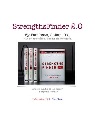 StrengthsFinder 2.0
   By Tom Rath, Gallup, Inc.
  "Hide not your talents. They for use were made. 




          What's a sundial in the shade?"
              ­­ Benjamin Franklin


           Information Link: Click Here
 