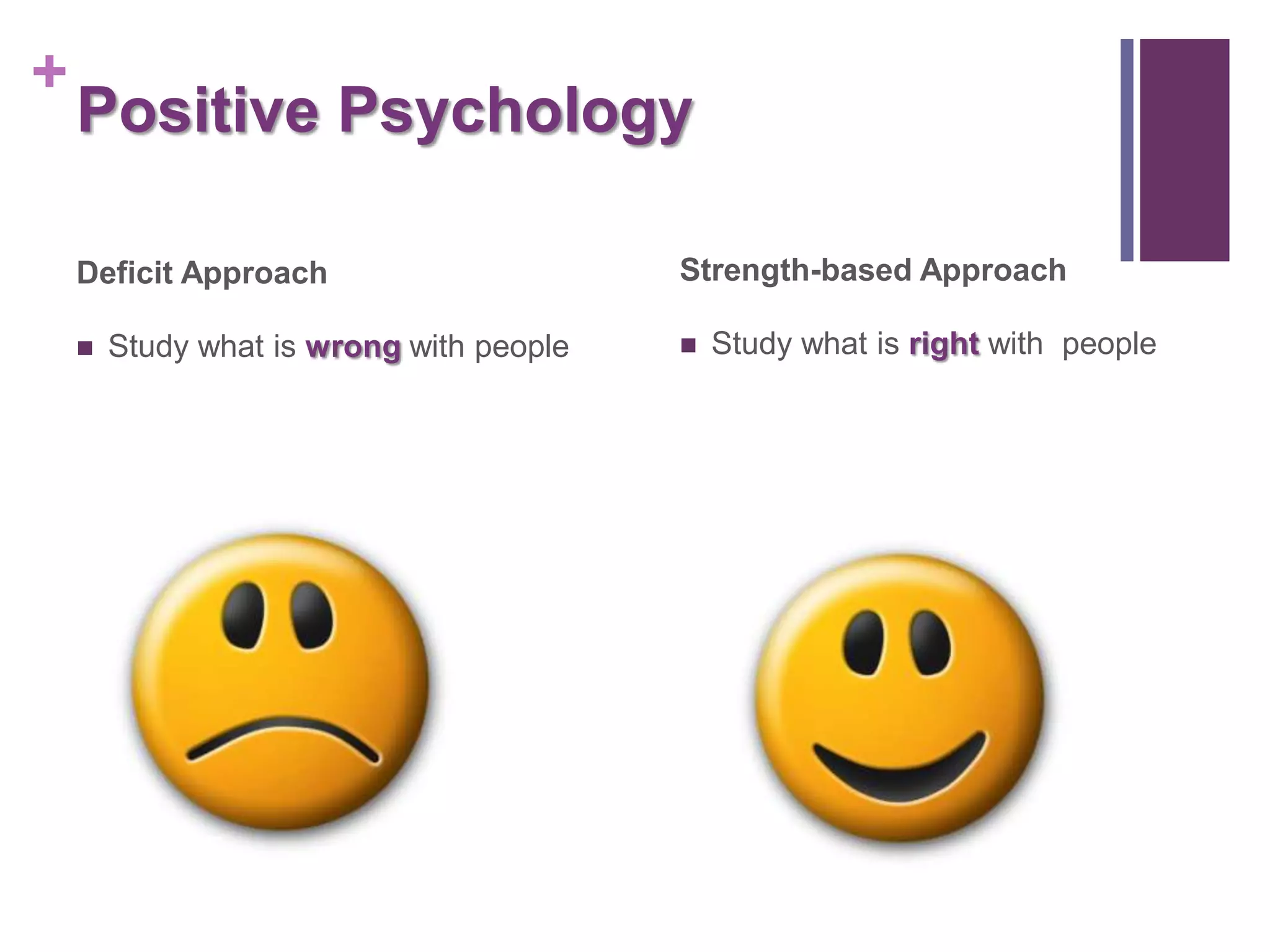 +
    Positive Psychology

    Deficit Approach                      Strength-based Approach

       Study what is wrong with people      Study what is right with people
 