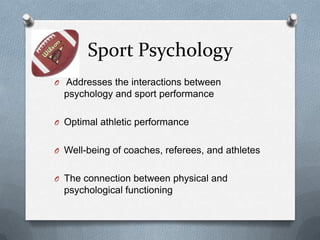 Sport Psychology
O Addresses the interactions between
  psychology and sport performance

O Optimal athletic performance


O Well-being of coaches, referees, and athletes


O The connection between physical and
  psychological functioning
 