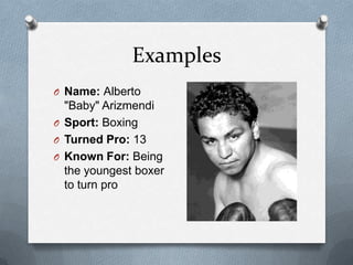 Examples
O Name: Alberto
  "Baby" Arizmendi
O Sport: Boxing
O Turned Pro: 13
O Known For: Being
  the youngest boxer
  to turn pro
 