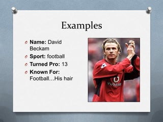 Examples
O Name: David
  Beckam
O Sport: football
O Turned Pro: 13
O Known For:
  Football…His hair
 