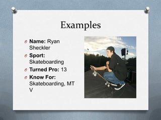 Examples
O Name: Ryan
  Sheckler
O Sport:
  Skateboarding
O Turned Pro: 13
O Know For:
  Skateboarding, MT
  V
 