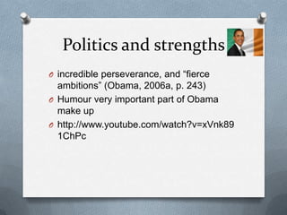 Politics and strengths
O incredible perseverance, and “fierce
  ambitions” (Obama, 2006a, p. 243)
O Humour very important part of Obama
  make up
O http://www.youtube.com/watch?v=xVnk89
  1ChPc
 