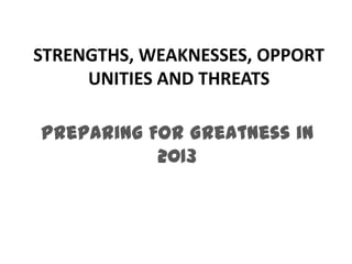 STRENGTHS, WEAKNESSES, OPPORT
     UNITIES AND THREATS

Preparing For Greatness in
           2013
 