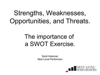 Strengths, Weaknesses, Opportunities, and Threats. The importance of  a SWOT Exercise. Scott Holsman Next Level Performers 