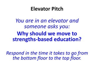 Elevator Pitch
You are in an elevator and
someone asks you:
Why should we move to
strengths-based education?
Respond in the time it takes to go from
the bottom floor to the top floor.
 