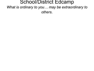 School/District Edcamp
What is ordinary to you… may be extraordinary to
others.
 