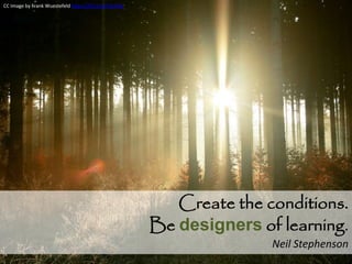 Create the conditions.
Be designers of learning.
Neil Stephenson
CC Image by Frank Wuestefeld https://flic.kr/p/7yvVKy
 