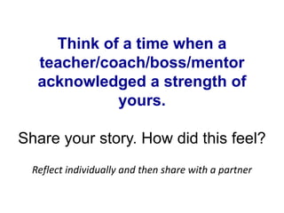 Think of a time when a
teacher/coach/boss/mentor
acknowledged a strength of
yours.
Share your story. How did this feel?
Reflect individually and then share with a partner
 