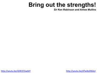 Bring out the strengths!
Sir Ken Robinson and Aimee Mullins
http://youtu.be/dTwXeZ4GkzIhttp://youtu.be/iG9CE55wbtY
 