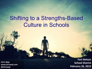 Shifting to a Strengths-Based
Culture in Schools
Fort Nelson
School District
February 26, 2015
Chris Wejr
www.chriswejr.com
@chriswejr
 