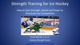 Strength Training for Ice Hockey
How to Gain Strength, Speed and Power to
Dominate the Competition
Yunus Barisik, C.S.C.S.
Hockey Strength Coach
www.Next-Level-Athletics.com
 