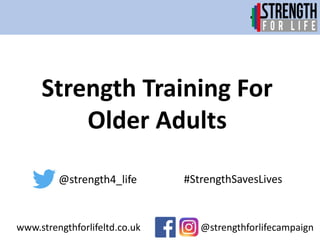 Strength Training For
Older Adults
@strengthforlifecampaign
@strength4_life #StrengthSavesLives
www.strengthforlifeltd.co.uk
 