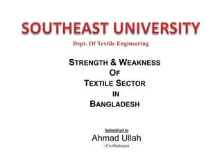 STRENGTH & WEAKNESS
OF
TEXTILE SECTOR
IN
BANGLADESH

Submitted to

Ahmad Ullah
- Co-Ordinator

 