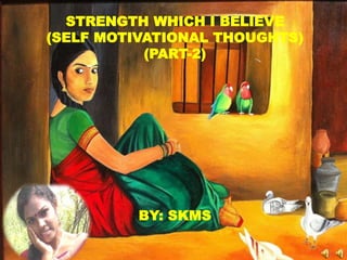 STRENGTH WHICH I BELIEVE
(SELF MOTIVATIONAL THOUGHTS)
(PART-2)
BY: SKMS
 