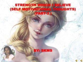 STRENGTH WHICH I BELIEVE
(SELF MOTIVATIONAL THOUGHTS)
(PART-3 )
BY: SKMS
 