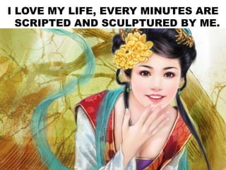 I LOVE MY LIFE, EVERY MINUTES ARE
SCRIPTED AND SCULPTURED BY ME.
 