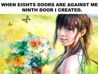 WHEN EIGHTS DOORS ARE AGAINST ME,
NINTH DOOR I CREATED.
 