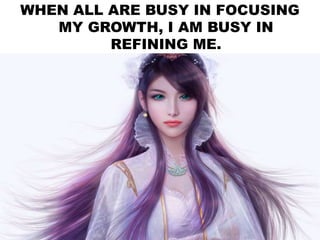 WHEN ALL ARE BUSY IN FOCUSING
MY GROWTH, I AM BUSY IN
REFINING ME.
 