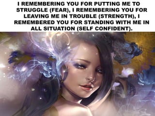 I REMEMBERING YOU FOR PUTTING ME TO
STRUGGLE (FEAR), I REMEMBERING YOU FOR
LEAVING ME IN TROUBLE (STRENGTH), I
REMEMBERED YOU FOR STANDING WITH ME IN
ALL SITUATION (SELF CONFIDENT).
 