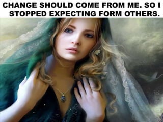 CHANGE SHOULD COME FROM ME. SO I
STOPPED EXPECTING FORM OTHERS.
 