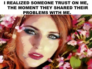 I REALIZED SOMEONE TRUST ON ME,
THE MOMENT THEY SHARED THEIR
PROBLEMS WITH ME.
 